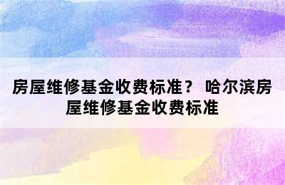 房屋维修基金收费标准？ 哈尔滨房屋维修基金收费标准